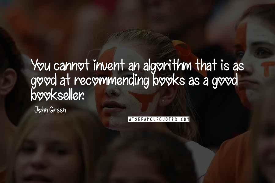 John Green Quotes: You cannot invent an algorithm that is as good at recommending books as a good bookseller.