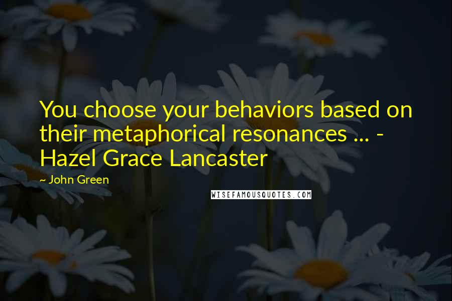 John Green Quotes: You choose your behaviors based on their metaphorical resonances ... - Hazel Grace Lancaster