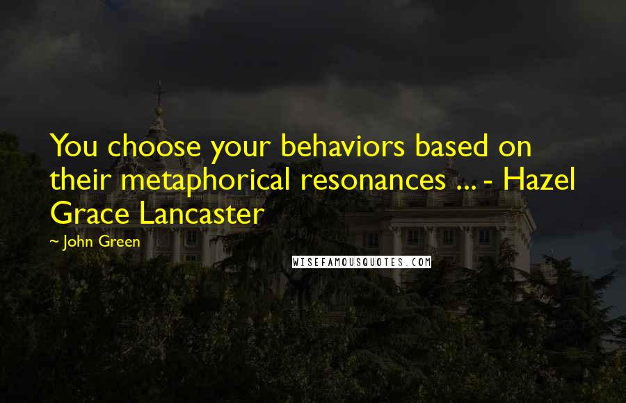 John Green Quotes: You choose your behaviors based on their metaphorical resonances ... - Hazel Grace Lancaster