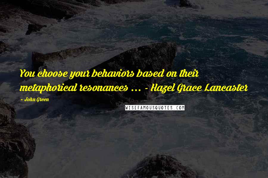 John Green Quotes: You choose your behaviors based on their metaphorical resonances ... - Hazel Grace Lancaster