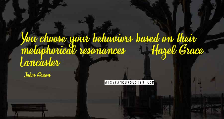 John Green Quotes: You choose your behaviors based on their metaphorical resonances ... - Hazel Grace Lancaster