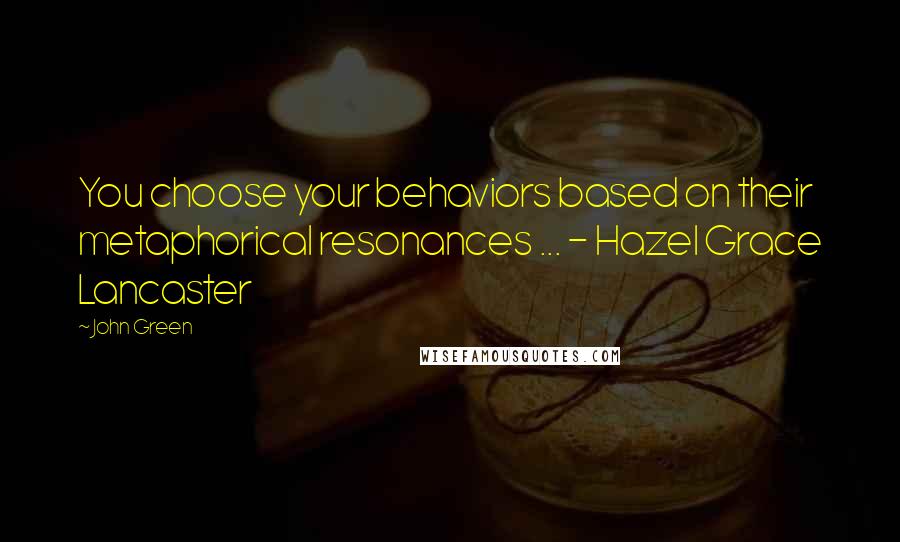 John Green Quotes: You choose your behaviors based on their metaphorical resonances ... - Hazel Grace Lancaster