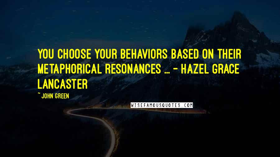 John Green Quotes: You choose your behaviors based on their metaphorical resonances ... - Hazel Grace Lancaster
