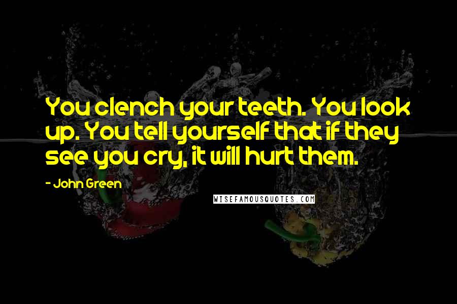 John Green Quotes: You clench your teeth. You look up. You tell yourself that if they see you cry, it will hurt them.
