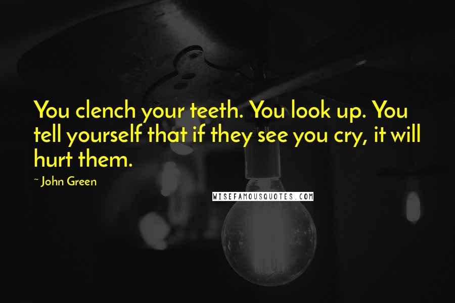 John Green Quotes: You clench your teeth. You look up. You tell yourself that if they see you cry, it will hurt them.