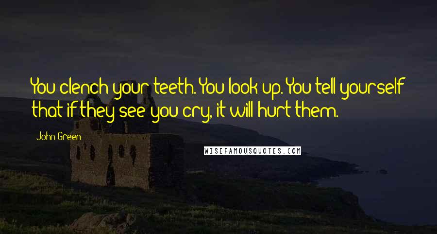 John Green Quotes: You clench your teeth. You look up. You tell yourself that if they see you cry, it will hurt them.