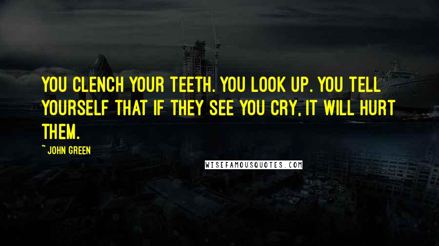 John Green Quotes: You clench your teeth. You look up. You tell yourself that if they see you cry, it will hurt them.