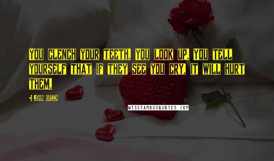 John Green Quotes: You clench your teeth. You look up. You tell yourself that if they see you cry, it will hurt them.