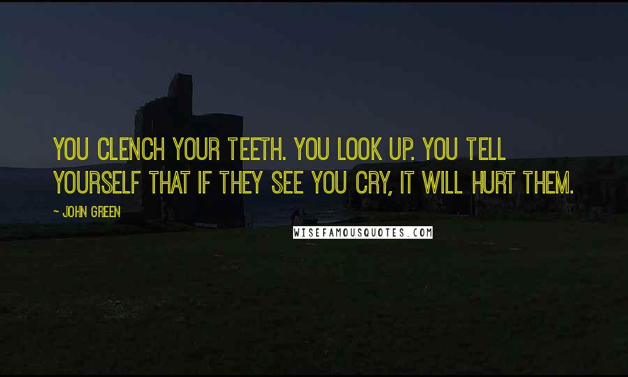 John Green Quotes: You clench your teeth. You look up. You tell yourself that if they see you cry, it will hurt them.