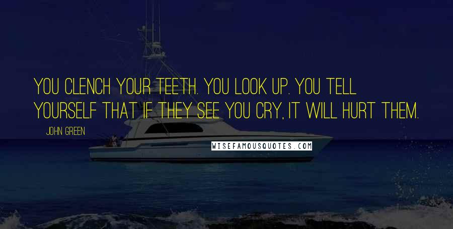 John Green Quotes: You clench your teeth. You look up. You tell yourself that if they see you cry, it will hurt them.