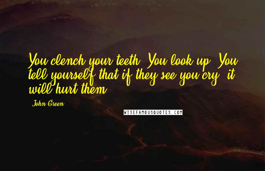 John Green Quotes: You clench your teeth. You look up. You tell yourself that if they see you cry, it will hurt them.