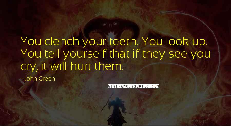 John Green Quotes: You clench your teeth. You look up. You tell yourself that if they see you cry, it will hurt them.