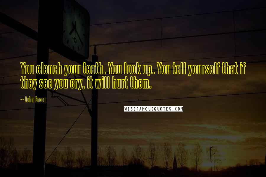 John Green Quotes: You clench your teeth. You look up. You tell yourself that if they see you cry, it will hurt them.