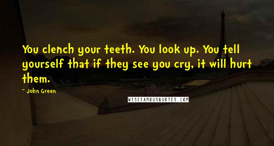 John Green Quotes: You clench your teeth. You look up. You tell yourself that if they see you cry, it will hurt them.