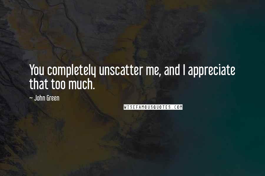 John Green Quotes: You completely unscatter me, and I appreciate that too much.