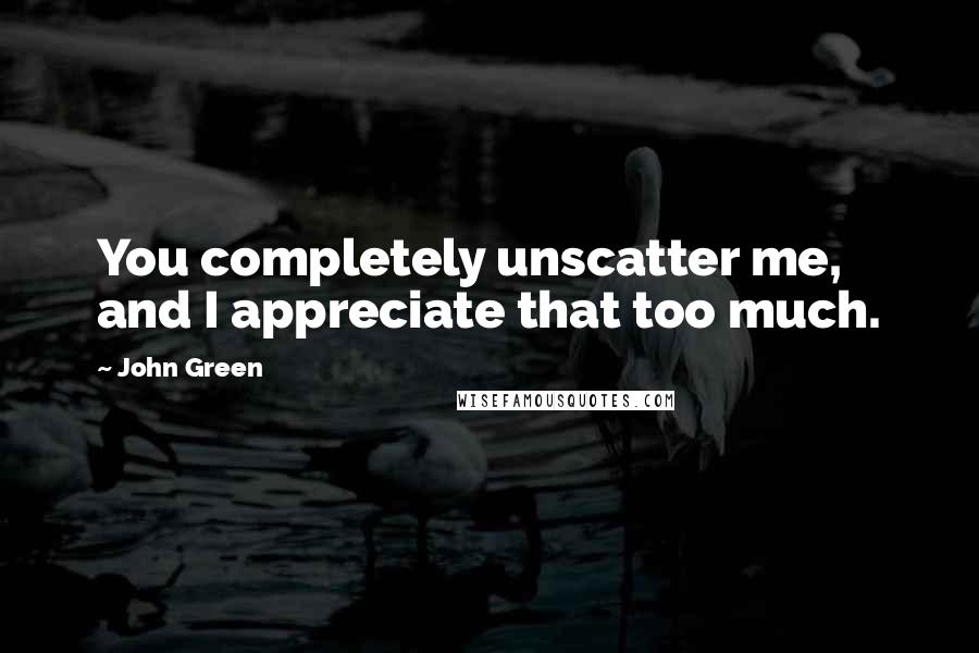 John Green Quotes: You completely unscatter me, and I appreciate that too much.