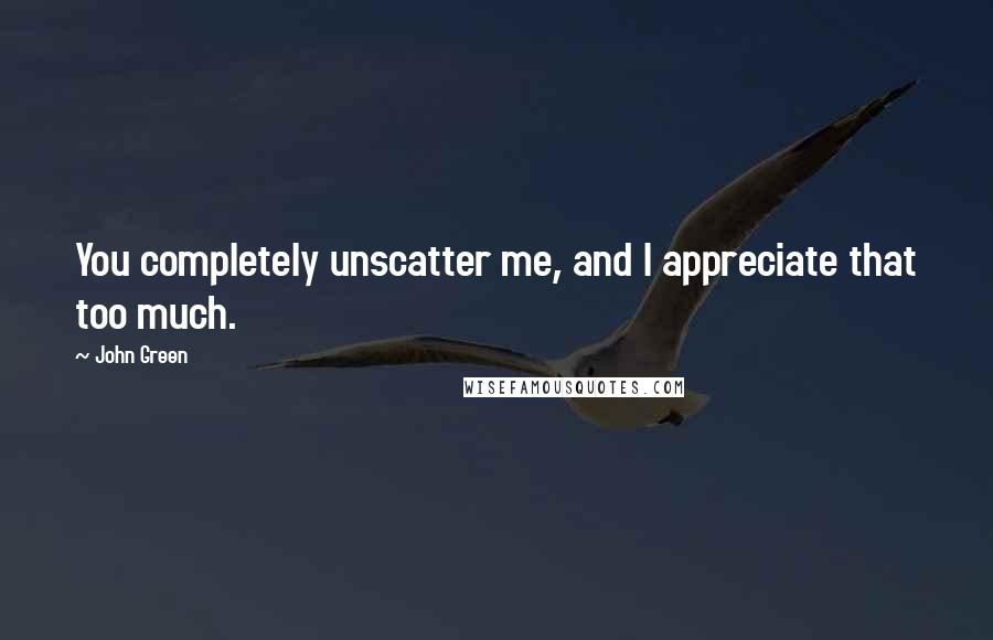 John Green Quotes: You completely unscatter me, and I appreciate that too much.