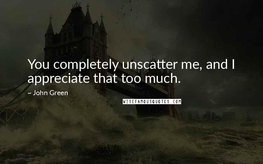 John Green Quotes: You completely unscatter me, and I appreciate that too much.