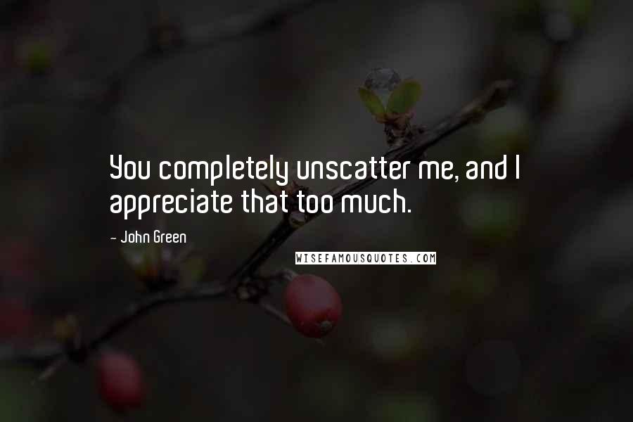 John Green Quotes: You completely unscatter me, and I appreciate that too much.