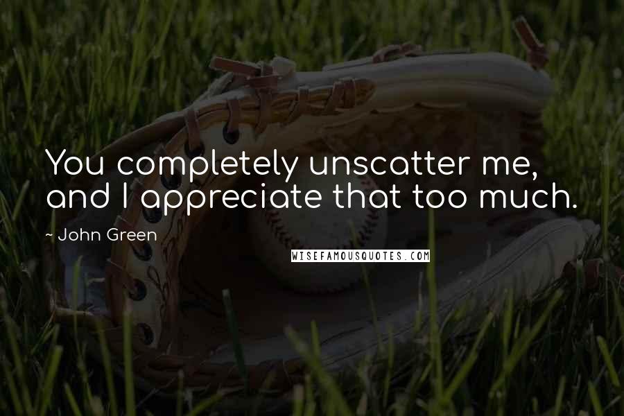 John Green Quotes: You completely unscatter me, and I appreciate that too much.