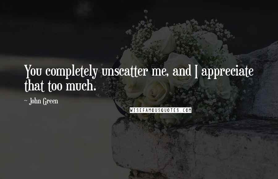 John Green Quotes: You completely unscatter me, and I appreciate that too much.