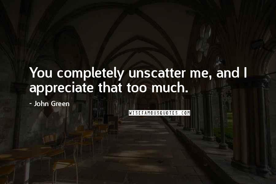 John Green Quotes: You completely unscatter me, and I appreciate that too much.