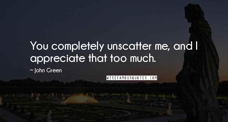 John Green Quotes: You completely unscatter me, and I appreciate that too much.