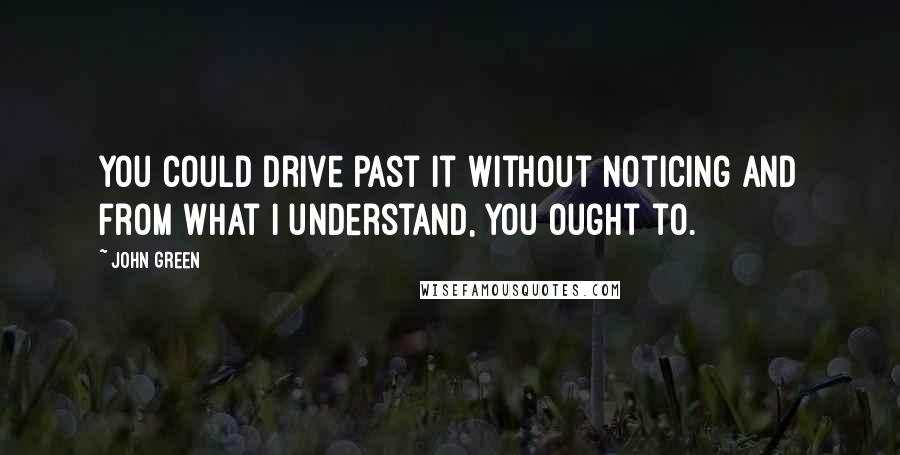 John Green Quotes: You could drive past it without noticing and from what I understand, you ought to.