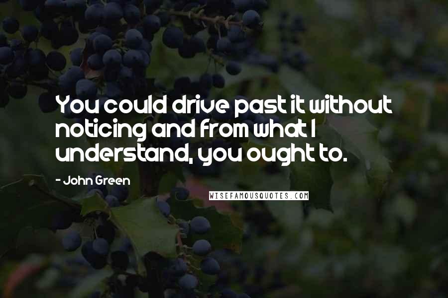 John Green Quotes: You could drive past it without noticing and from what I understand, you ought to.