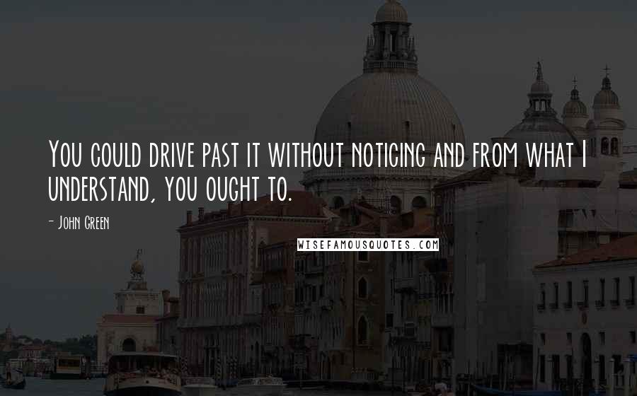 John Green Quotes: You could drive past it without noticing and from what I understand, you ought to.