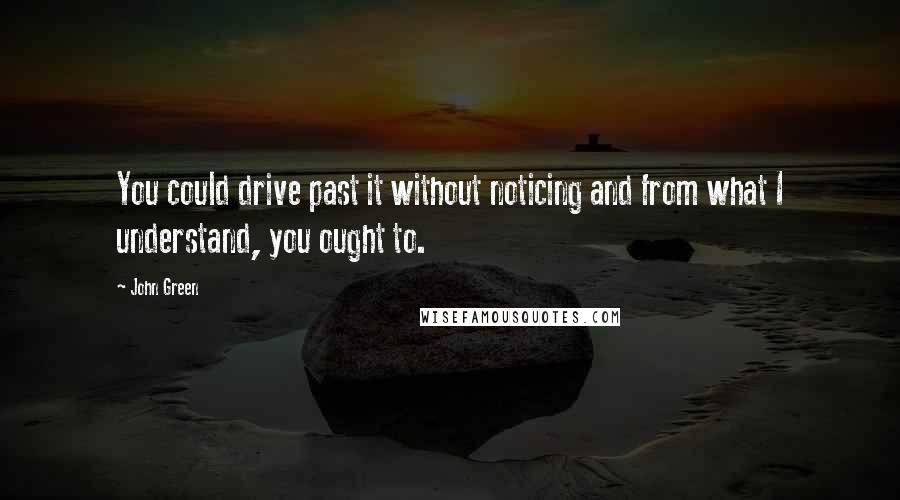 John Green Quotes: You could drive past it without noticing and from what I understand, you ought to.