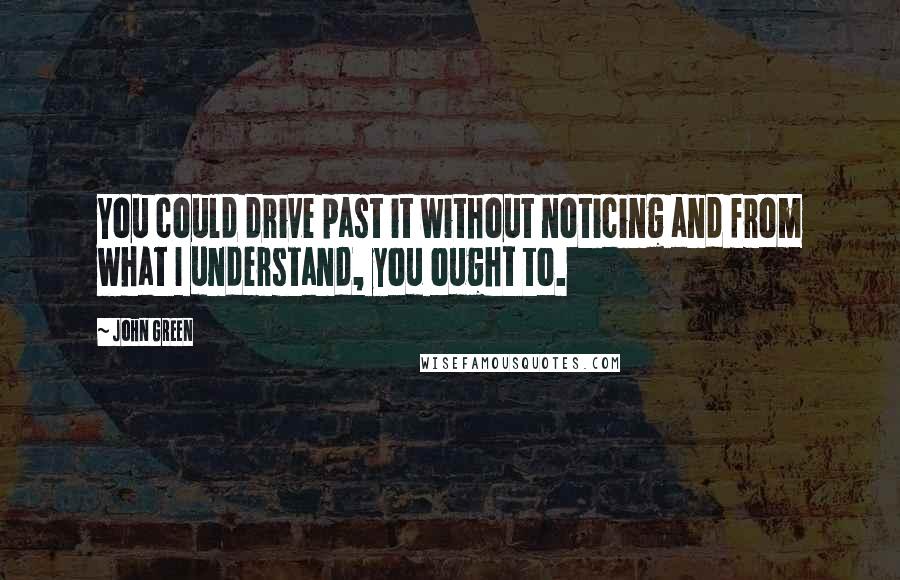 John Green Quotes: You could drive past it without noticing and from what I understand, you ought to.