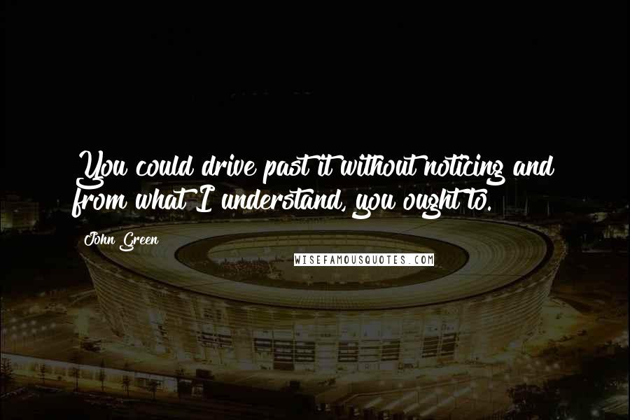 John Green Quotes: You could drive past it without noticing and from what I understand, you ought to.