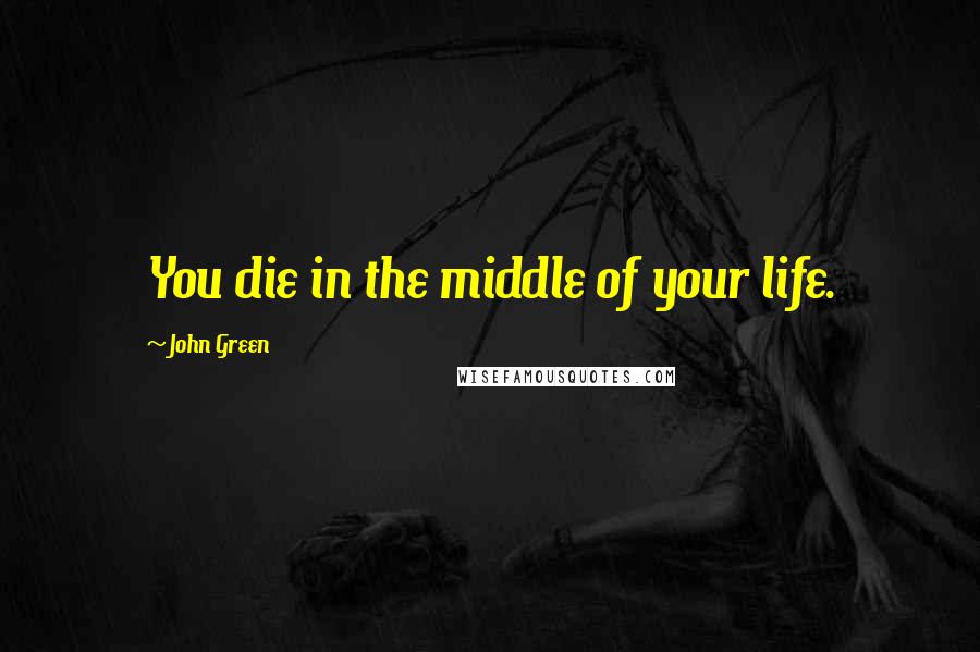 John Green Quotes: You die in the middle of your life.