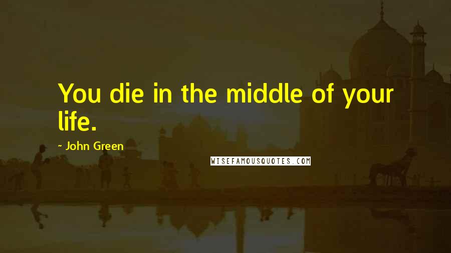 John Green Quotes: You die in the middle of your life.