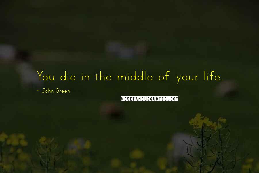 John Green Quotes: You die in the middle of your life.