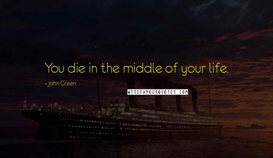 John Green Quotes: You die in the middle of your life.