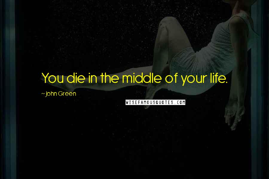 John Green Quotes: You die in the middle of your life.