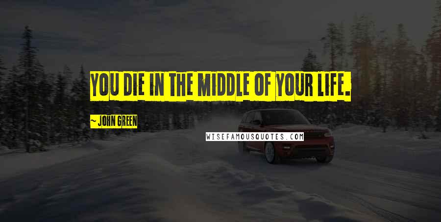 John Green Quotes: You die in the middle of your life.