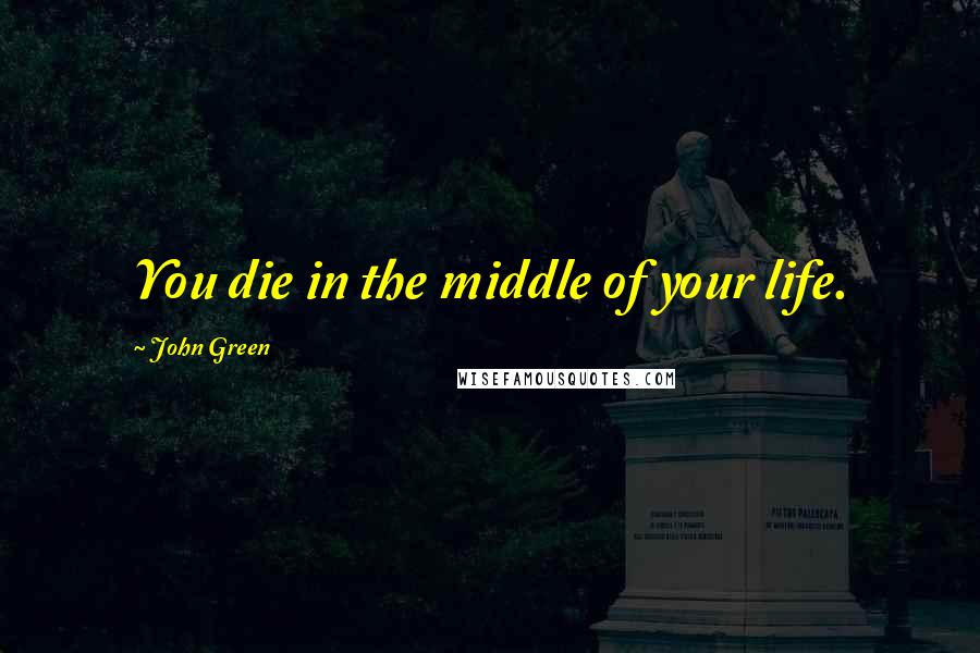 John Green Quotes: You die in the middle of your life.