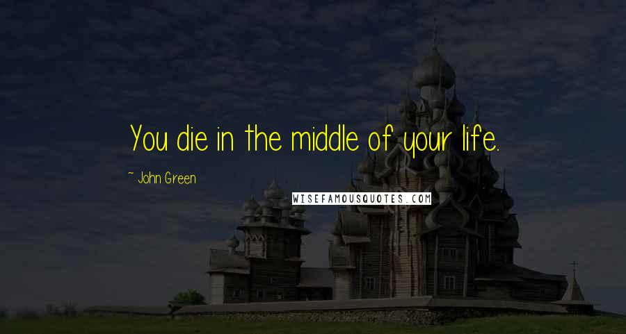 John Green Quotes: You die in the middle of your life.