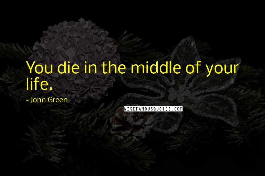 John Green Quotes: You die in the middle of your life.