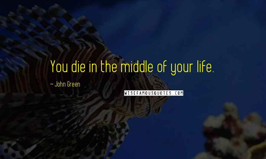 John Green Quotes: You die in the middle of your life.