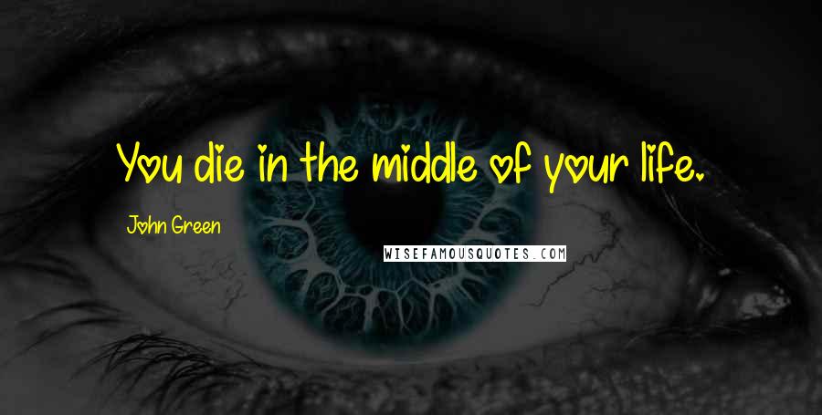 John Green Quotes: You die in the middle of your life.