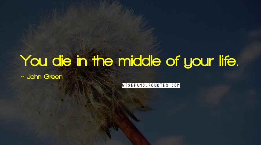 John Green Quotes: You die in the middle of your life.