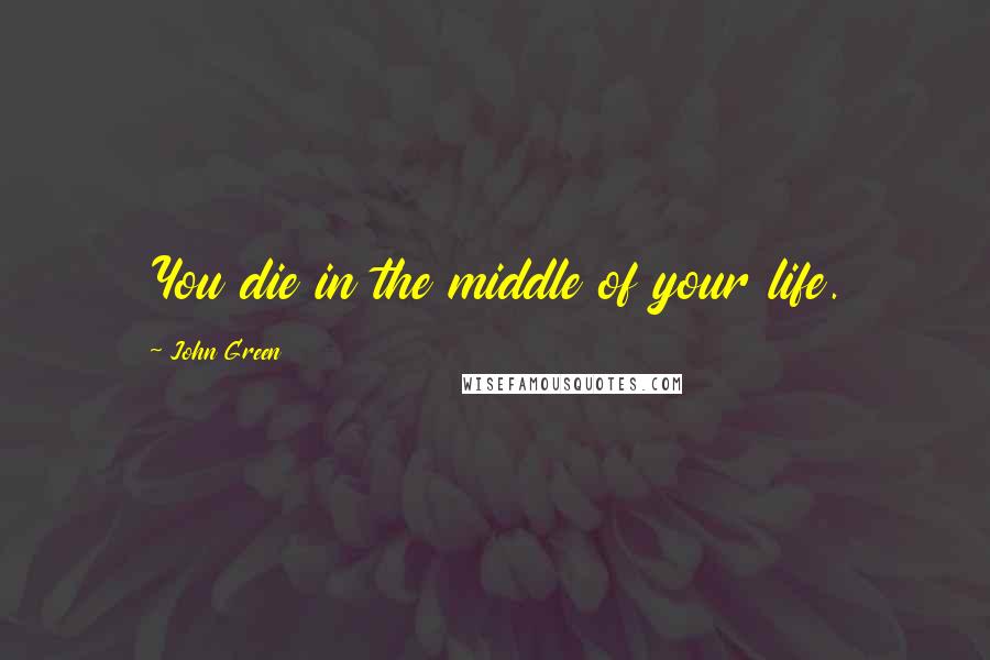 John Green Quotes: You die in the middle of your life.