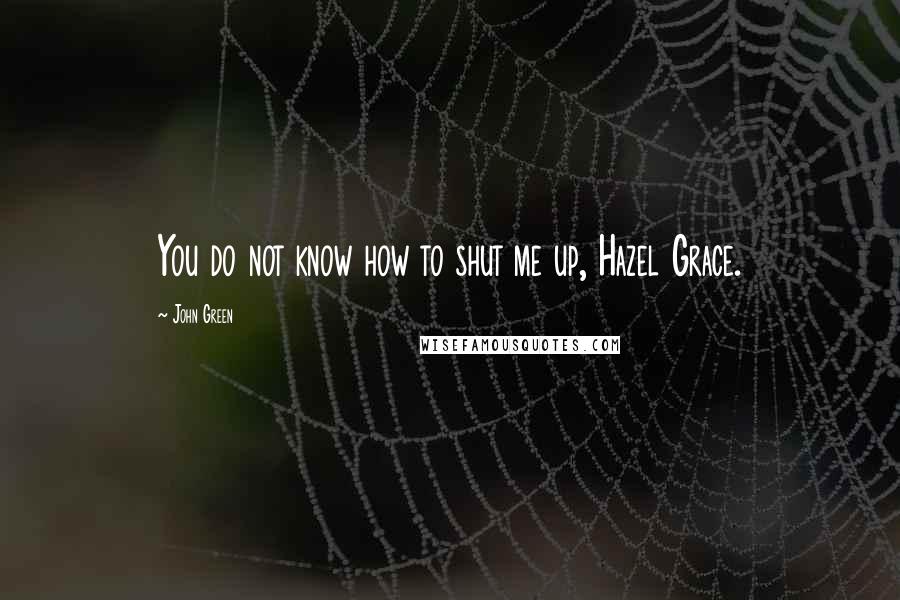 John Green Quotes: You do not know how to shut me up, Hazel Grace.