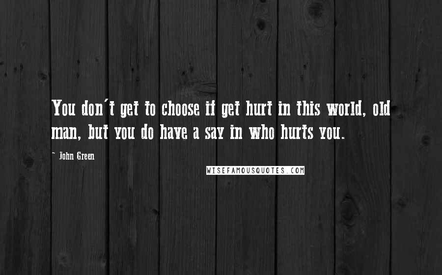 John Green Quotes: You don't get to choose if get hurt in this world, old man, but you do have a say in who hurts you.