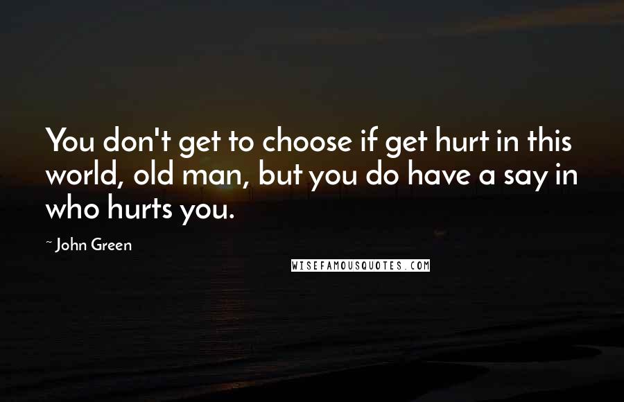 John Green Quotes: You don't get to choose if get hurt in this world, old man, but you do have a say in who hurts you.