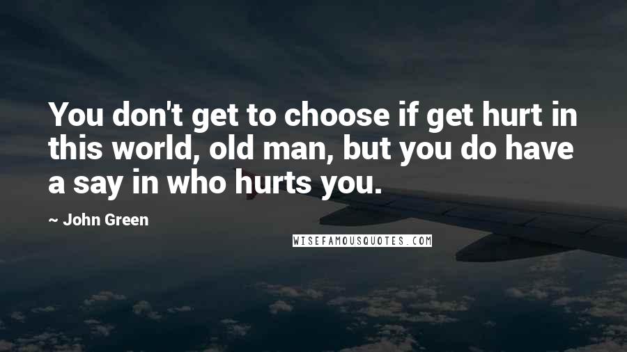 John Green Quotes: You don't get to choose if get hurt in this world, old man, but you do have a say in who hurts you.